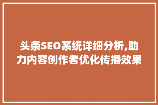 头条SEO系统详细分析,助力内容创作者优化传播效果(头条seo系统) 头条SEO系统详细分析,助力内容创作者优化传播效果(头条seo系统) 神马SEO