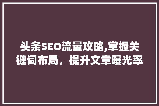 头条SEO流量攻略,掌握关键词布局，提升文章曝光率(头条seo流量) 头条SEO流量攻略,掌握关键词布局，提升文章曝光率(头条seo流量) 必应SEO