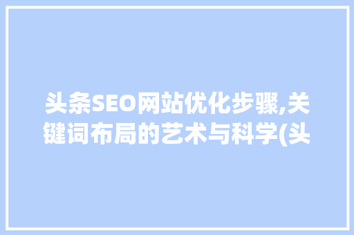 头条SEO网站优化步骤,关键词布局的艺术与科学(头条seo网站) 头条SEO网站优化步骤,关键词布局的艺术与科学(头条seo网站) 网站建设公司