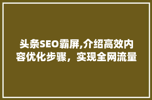 头条SEO霸屏,介绍高效内容优化步骤，实现全网流量收割(头条seo霸屏)