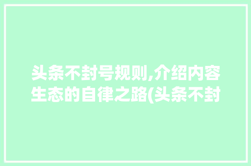 头条不封号规则,介绍内容生态的自律之路(头条不封号规则) 头条不封号规则,介绍内容生态的自律之路(头条不封号规则) 百度SEO