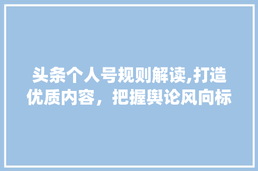 头条个人号规则解读,打造优质内容，把握舆论风向标(头条个人号规则) 头条个人号规则解读,打造优质内容，把握舆论风向标(头条个人号规则) 搜狗SEO