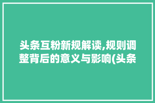 头条互粉新规解读,规则调整背后的意义与影响(头条互粉改规则) 头条互粉新规解读,规则调整背后的意义与影响(头条互粉改规则) 网站建设公司
