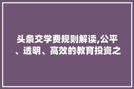 头条交学费规则解读,公平、透明、高效的教育投资之路(头条交学费规则) 头条交学费规则解读,公平、透明、高效的教育投资之路(头条交学费规则) 搜狗SEO