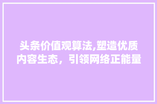 头条价值观算法,塑造优质内容生态，引领网络正能量(头条价值观算法) 头条价值观算法,塑造优质内容生态，引领网络正能量(头条价值观算法) 网站建设公司