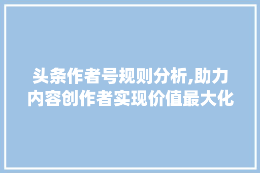 头条作者号规则分析,助力内容创作者实现价值最大化(头条作者号规则) 头条作者号规则分析,助力内容创作者实现价值最大化(头条作者号规则) 百度SEO