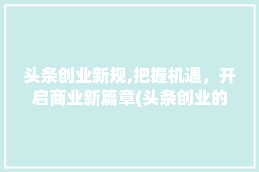 头条创业新规,把握机遇，开启商业新篇章(头条创业的规则) 头条创业新规,把握机遇，开启商业新篇章(头条创业的规则) 网站建设公司