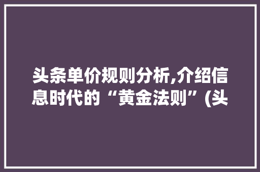 头条单价规则分析,介绍信息时代的“黄金法则”(头条单价的规则) 头条单价规则分析,介绍信息时代的“黄金法则”(头条单价的规则) SEO关键词