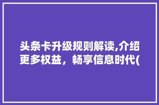 头条卡升级规则解读,介绍更多权益，畅享信息时代(头条卡升级规则) 头条卡升级规则解读,介绍更多权益，畅享信息时代(头条卡升级规则) 网站建设公司