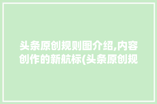 头条原创规则图介绍,内容创作的新航标(头条原创规则图) 头条原创规则图介绍,内容创作的新航标(头条原创规则图) SEO关键词