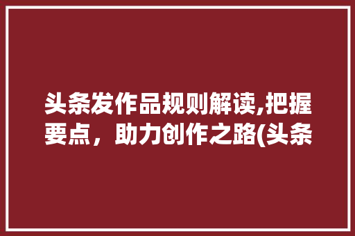 头条发作品规则解读,把握要点，助力创作之路(头条发作品规则) 头条发作品规则解读,把握要点，助力创作之路(头条发作品规则) 神马SEO