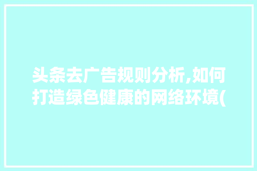 头条去广告规则分析,如何打造绿色健康的网络环境(头条去广告规则) 头条去广告规则分析,如何打造绿色健康的网络环境(头条去广告规则) SEO关键词