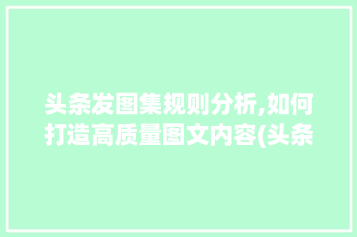 头条发图集规则分析,如何打造高质量图文内容(头条发图集规则) 头条发图集规则分析,如何打造高质量图文内容(头条发图集规则) SEO关键词