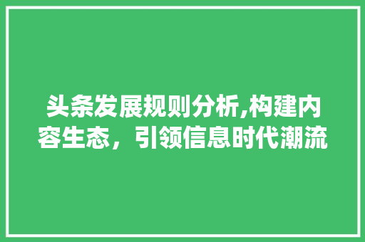 头条发展规则分析,构建内容生态，引领信息时代潮流(头条的发展规则) 头条发展规则分析,构建内容生态，引领信息时代潮流(头条的发展规则) 搜狗SEO