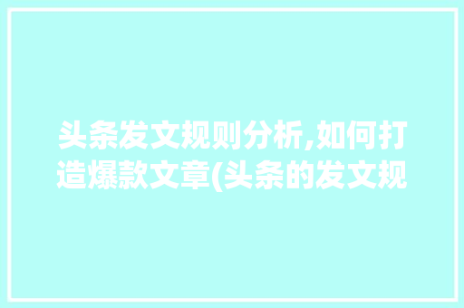 头条发文规则分析,如何打造爆款文章(头条的发文规则) 头条发文规则分析,如何打造爆款文章(头条的发文规则) SEO关键词