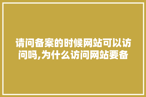 请问备案的时候网站可以访问吗,为什么访问网站要备案呢。 请问备案的时候网站可以访问吗,为什么访问网站要备案呢。 网站建设公司
