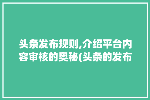 头条发布规则,介绍平台内容审核的奥秘(头条的发布规则) 头条发布规则,介绍平台内容审核的奥秘(头条的发布规则) 必应SEO