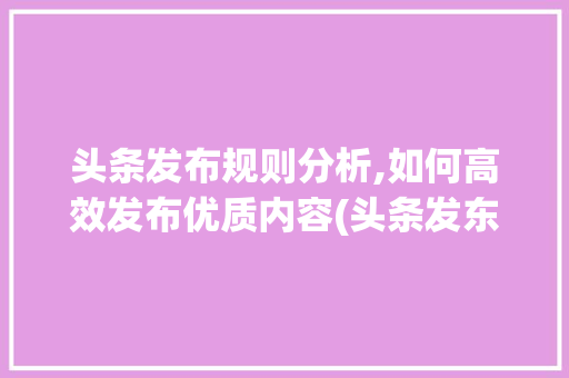 头条发布规则分析,如何高效发布优质内容(头条发东西规则) 头条发布规则分析,如何高效发布优质内容(头条发东西规则) 神马SEO