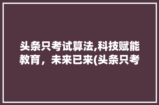 头条只考试算法,科技赋能教育，未来已来(头条只考试算法) 头条只考试算法,科技赋能教育，未来已来(头条只考试算法) SEO关键词