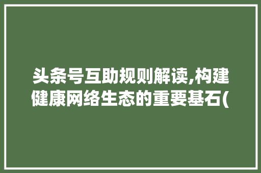 头条号互助规则解读,构建健康网络生态的重要基石(头条号互助规则) 头条号互助规则解读,构建健康网络生态的重要基石(头条号互助规则) SEO关键词