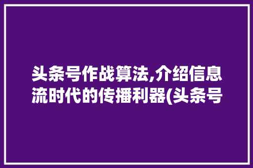 头条号作战算法,介绍信息流时代的传播利器(头条号作战算法) 头条号作战算法,介绍信息流时代的传播利器(头条号作战算法) 神马SEO