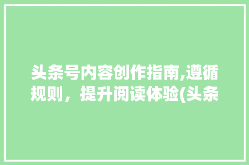 头条号内容创作指南,遵循规则，提升阅读体验(头条号规则总结) 头条号内容创作指南,遵循规则，提升阅读体验(头条号规则总结) 神马SEO