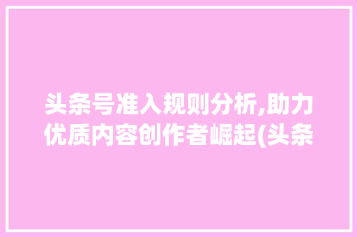 头条号准入规则分析,助力优质内容创作者崛起(头条号准入规则) 头条号准入规则分析,助力优质内容创作者崛起(头条号准入规则) 搜狗SEO