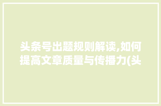 头条号出题规则解读,如何提高文章质量与传播力(头条号出题规则) 头条号出题规则解读,如何提高文章质量与传播力(头条号出题规则) 搜狗SEO