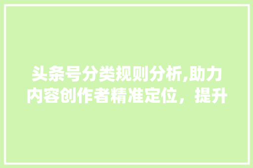 头条号分类规则分析,助力内容创作者精准定位，提升传播效果(头条号分类规则) 头条号分类规则分析,助力内容创作者精准定位，提升传播效果(头条号分类规则) 百度SEO