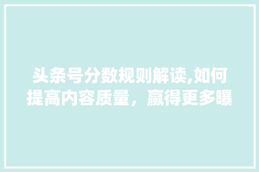 头条号分数规则解读,如何提高内容质量，赢得更多曝光(头条号分数规则) 头条号分数规则解读,如何提高内容质量，赢得更多曝光(头条号分数规则) 必应SEO