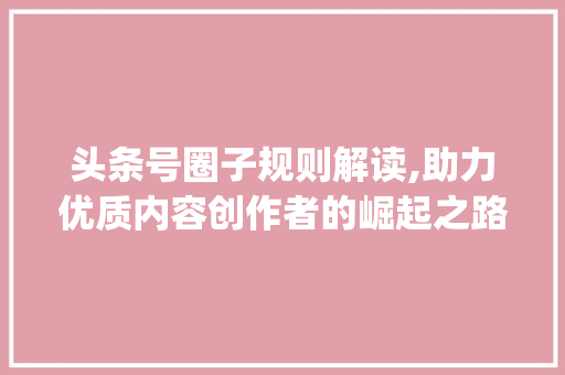 头条号圈子规则解读,助力优质内容创作者的崛起之路(头条号圈子规则) 头条号圈子规则解读,助力优质内容创作者的崛起之路(头条号圈子规则) 搜狗SEO