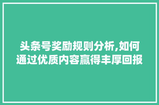 头条号奖励规则分析,如何通过优质内容赢得丰厚回报(头条号奖励规则) 头条号奖励规则分析,如何通过优质内容赢得丰厚回报(头条号奖励规则) 搜狗SEO