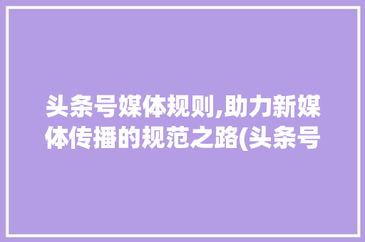 头条号媒体规则,助力新媒体传播的规范之路(头条号媒体规则) 头条号媒体规则,助力新媒体传播的规范之路(头条号媒体规则) 搜狗SEO