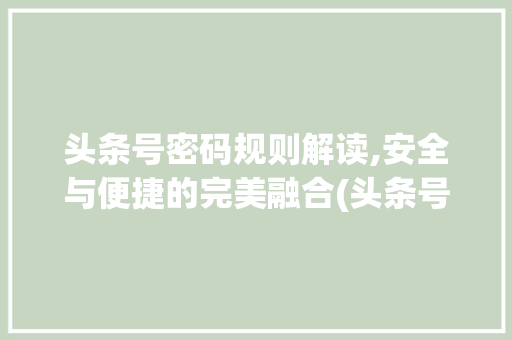 头条号密码规则解读,安全与便捷的完美融合(头条号密码规则) 头条号密码规则解读,安全与便捷的完美融合(头条号密码规则) 百度SEO