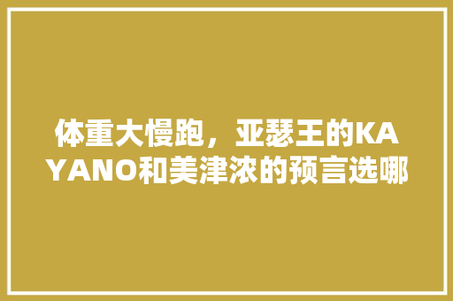 体重大慢跑，亚瑟王的KAYANO和美津浓的预言选哪个好,nike语言为什么不用选择中国人。 体重大慢跑，亚瑟王的KAYANO和美津浓的预言选哪个好,nike语言为什么不用选择中国人。 神马SEO