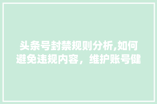 头条号封禁规则分析,如何避免违规内容，维护账号健康(头条号封禁规则) 头条号封禁规则分析,如何避免违规内容，维护账号健康(头条号封禁规则) 神马SEO