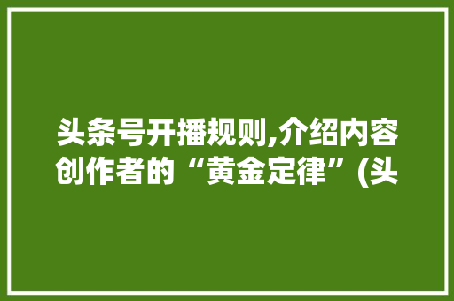 头条号开播规则,介绍内容创作者的“黄金定律”(头条号开播规则) 头条号开播规则,介绍内容创作者的“黄金定律”(头条号开播规则) SEO关键词