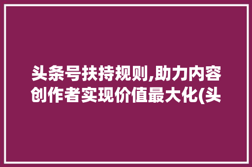 头条号扶持规则,助力内容创作者实现价值最大化(头条号扶持规则) 头条号扶持规则,助力内容创作者实现价值最大化(头条号扶持规则) 搜狗SEO