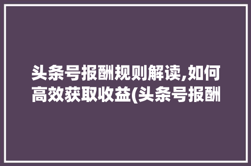头条号报酬规则解读,如何高效获取收益(头条号报酬规则) 头条号报酬规则解读,如何高效获取收益(头条号报酬规则) 百度SEO