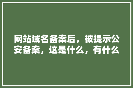 网站域名备案后，被提示公安备案，这是什么，有什么用,域名备案为什么会被注销呢。 网站域名备案后，被提示公安备案，这是什么，有什么用,域名备案为什么会被注销呢。 网站建设公司