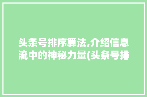 头条号排序算法,介绍信息流中的神秘力量(头条号排序算法)