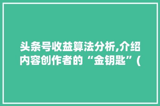 头条号收益算法分析,介绍内容创作者的“金钥匙”(头条号收益算法) 头条号收益算法分析,介绍内容创作者的“金钥匙”(头条号收益算法) 百度SEO