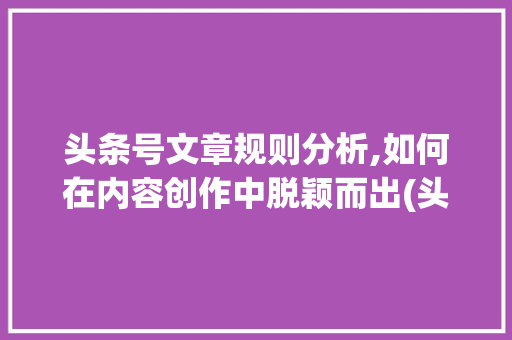 头条号文章规则分析,如何在内容创作中脱颖而出(头条号文章规则) 头条号文章规则分析,如何在内容创作中脱颖而出(头条号文章规则) 神马SEO