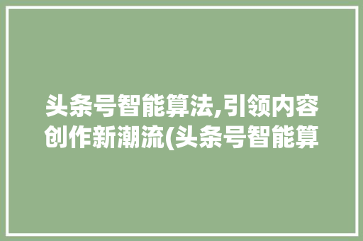 头条号智能算法,引领内容创作新潮流(头条号智能算法) 头条号智能算法,引领内容创作新潮流(头条号智能算法) 搜狗SEO