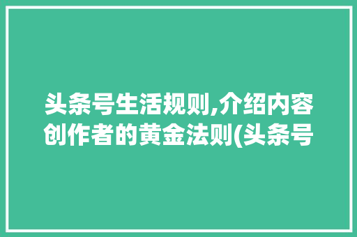 头条号生活规则,介绍内容创作者的黄金法则(头条号生活规则) 头条号生活规则,介绍内容创作者的黄金法则(头条号生活规则) 必应SEO