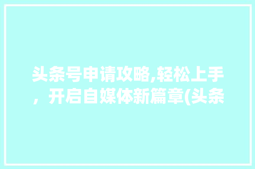 头条号申请攻略,轻松上手，开启自媒体新篇章(头条号申请规则) 头条号申请攻略,轻松上手，开启自媒体新篇章(头条号申请规则) SEO关键词