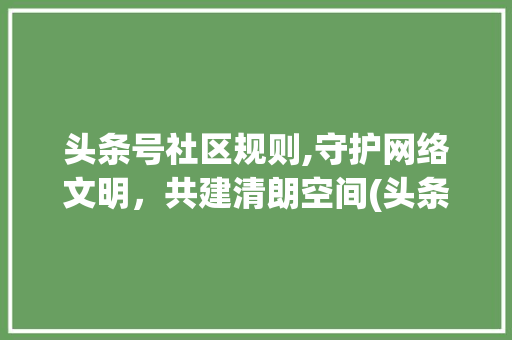 头条号社区规则,守护网络文明，共建清朗空间(头条号社区规则) 头条号社区规则,守护网络文明，共建清朗空间(头条号社区规则) 神马SEO