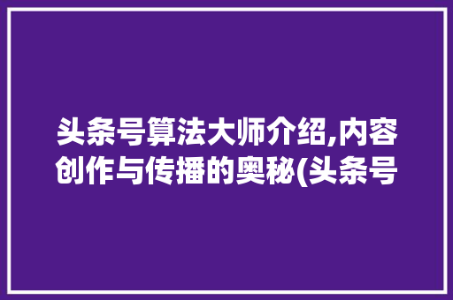 头条号算法大师介绍,内容创作与传播的奥秘(头条号算法大师) 头条号算法大师介绍,内容创作与传播的奥秘(头条号算法大师) 网站建设公司
