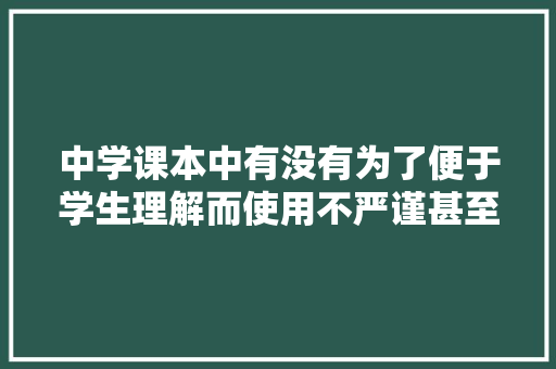 中学课本中有没有为了便于学生理解而使用不严谨甚至错误说法的情况,高中数学教材为什么混乱了。 中学课本中有没有为了便于学生理解而使用不严谨甚至错误说法的情况,高中数学教材为什么混乱了。 搜狗SEO
