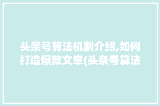 头条号算法机制介绍,如何打造爆款文章(头条号算法机制) 头条号算法机制介绍,如何打造爆款文章(头条号算法机制) 网站建设公司